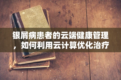 银屑病患者的云端健康管理，如何利用云计算优化治疗路径？