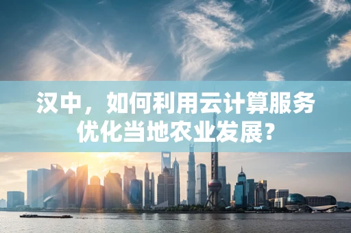 汉中，如何利用云计算服务优化当地农业发展？