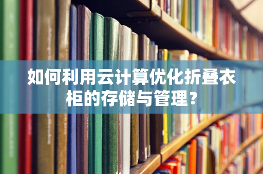 如何利用云计算优化折叠衣柜的存储与管理？