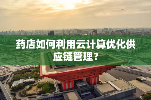 药店如何利用云计算优化供应链管理？