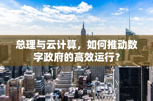 总理与云计算，如何推动数字政府的高效运行？