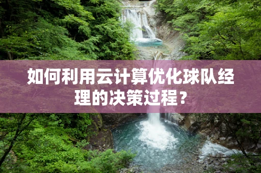 如何利用云计算优化球队经理的决策过程？