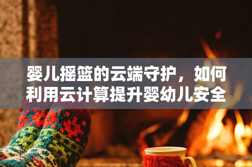 婴儿摇篮的云端守护，如何利用云计算提升婴幼儿安全与健康管理？