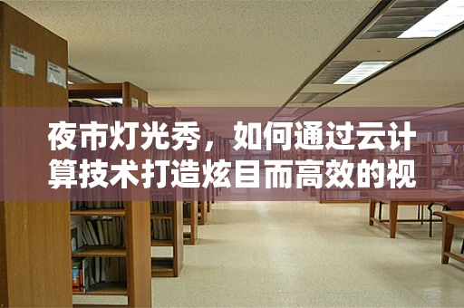 夜市灯光秀，如何通过云计算技术打造炫目而高效的视觉盛宴？