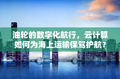 油轮的数字化航行，云计算如何为海上运输保驾护航？