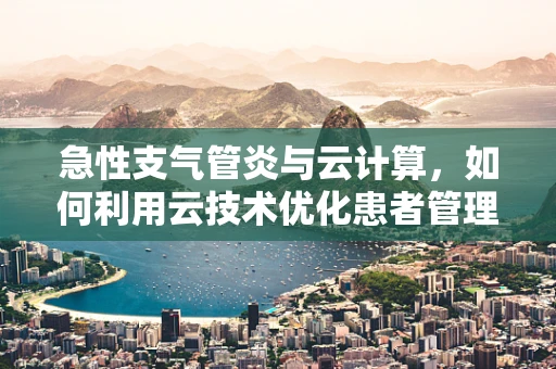 急性支气管炎与云计算，如何利用云技术优化患者管理？