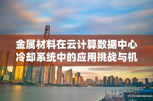 金属材料在云计算数据中心冷却系统中的应用挑战与机遇