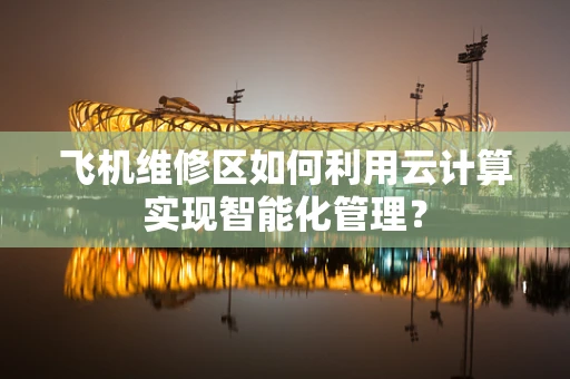 飞机维修区如何利用云计算实现智能化管理？