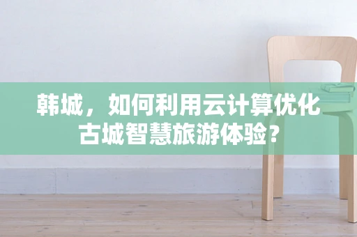 韩城，如何利用云计算优化古城智慧旅游体验？