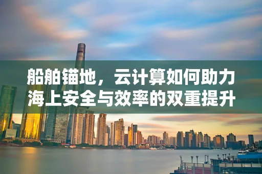 船舶锚地，云计算如何助力海上安全与效率的双重提升？