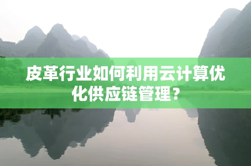 皮革行业如何利用云计算优化供应链管理？