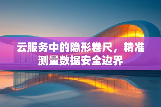 云服务中的隐形卷尺，精准测量数据安全边界