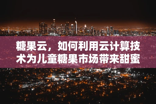 糖果云，如何利用云计算技术为儿童糖果市场带来甜蜜创新？