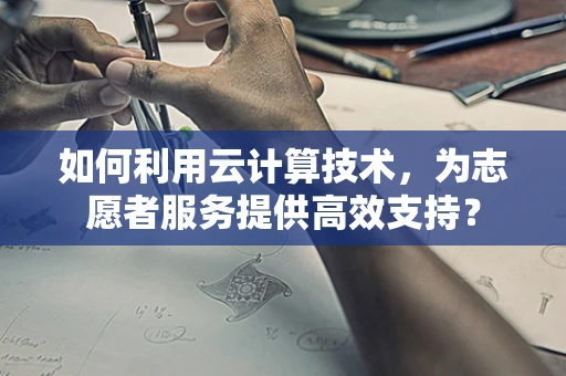 如何利用云计算技术，为志愿者服务提供高效支持？