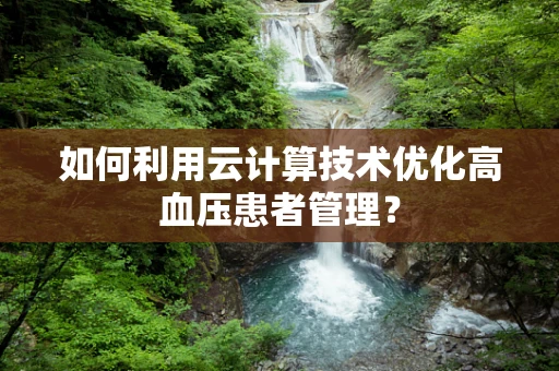 如何利用云计算技术优化高血压患者管理？