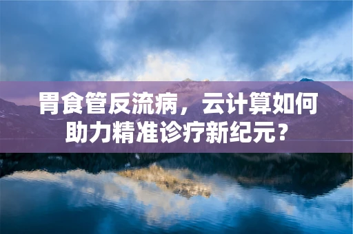 胃食管反流病，云计算如何助力精准诊疗新纪元？