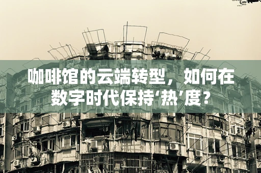 咖啡馆的云端转型，如何在数字时代保持‘热’度？