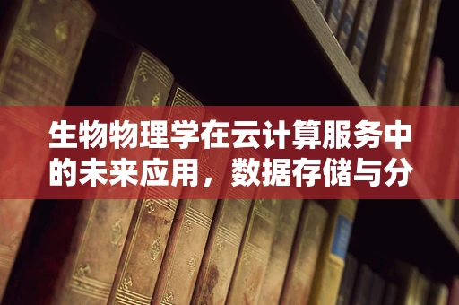 生物物理学在云计算服务中的未来应用，数据存储与分析的革命性突破？