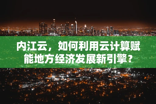 内江云，如何利用云计算赋能地方经济发展新引擎？