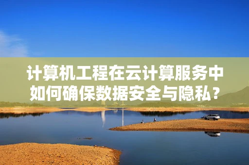 计算机工程在云计算服务中如何确保数据安全与隐私？