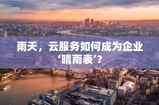 雨天，云服务如何成为企业‘晴雨表’？