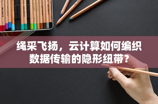 绳采飞扬，云计算如何编织数据传输的隐形纽带？