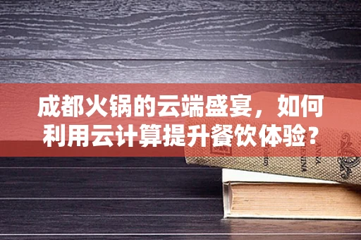 成都火锅的云端盛宴，如何利用云计算提升餐饮体验？