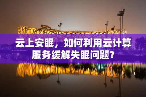 云上安眠，如何利用云计算服务缓解失眠问题？