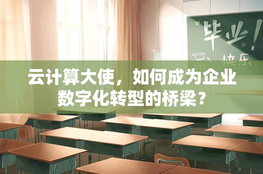 云计算大使，如何成为企业数字化转型的桥梁？