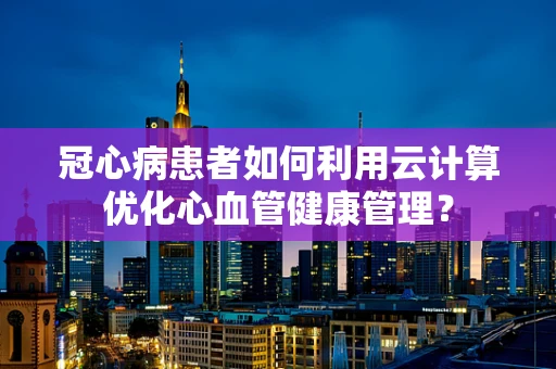 冠心病患者如何利用云计算优化心血管健康管理？