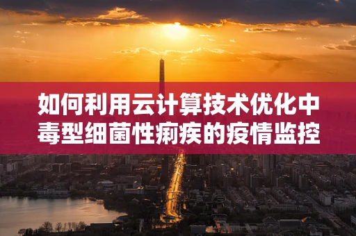 如何利用云计算技术优化中毒型细菌性痢疾的疫情监控与预测？
