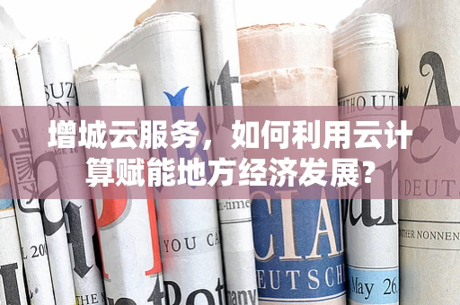 增城云服务，如何利用云计算赋能地方经济发展？