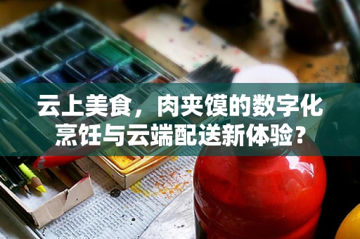 云上美食，肉夹馍的数字化烹饪与云端配送新体验？