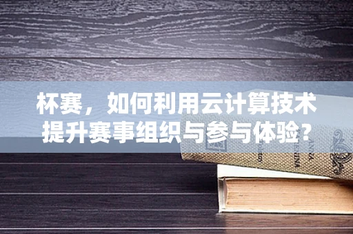 杯赛，如何利用云计算技术提升赛事组织与参与体验？