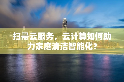 扫帚云服务，云计算如何助力家庭清洁智能化？