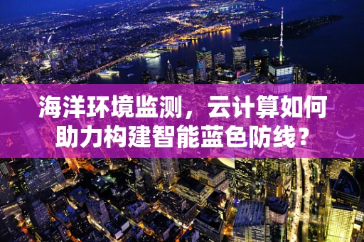 海洋环境监测，云计算如何助力构建智能蓝色防线？