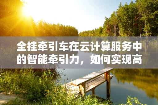 全挂牵引车在云计算服务中的智能牵引力，如何实现高效资源调度？