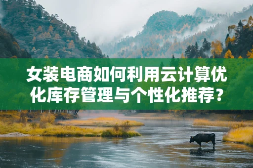 女装电商如何利用云计算优化库存管理与个性化推荐？