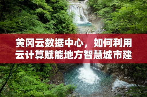 黄冈云数据中心，如何利用云计算赋能地方智慧城市建设？