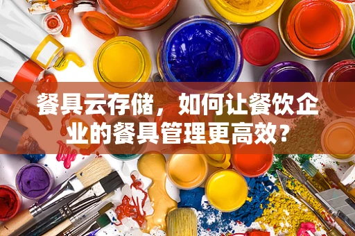 餐具云存储，如何让餐饮企业的餐具管理更高效？
