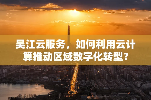 吴江云服务，如何利用云计算推动区域数字化转型？