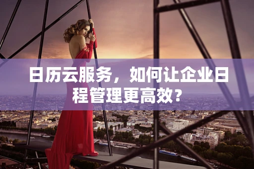 日历云服务，如何让企业日程管理更高效？