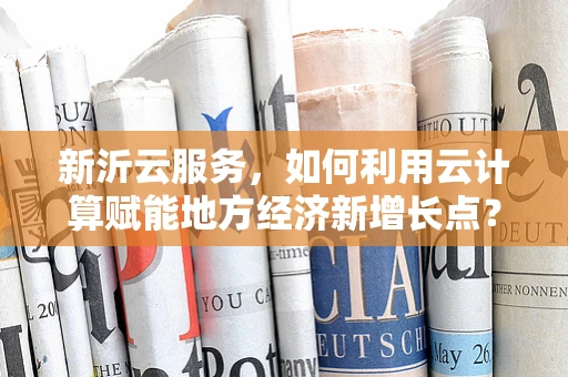 新沂云服务，如何利用云计算赋能地方经济新增长点？