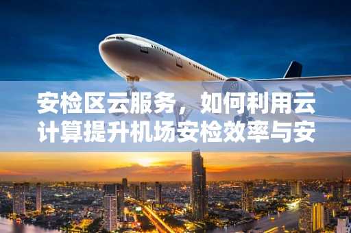 安检区云服务，如何利用云计算提升机场安检效率与安全性？