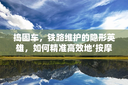 捣固车，铁路维护的隐形英雄，如何精准高效地‘按摩’铁轨？