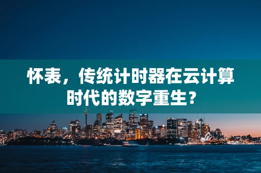 怀表，传统计时器在云计算时代的数字重生？