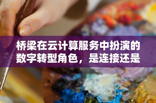 桥梁在云计算服务中扮演的数字转型角色，是连接还是颠覆？