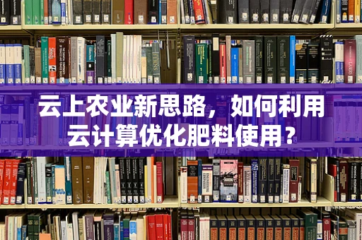 云上农业新思路，如何利用云计算优化肥料使用？