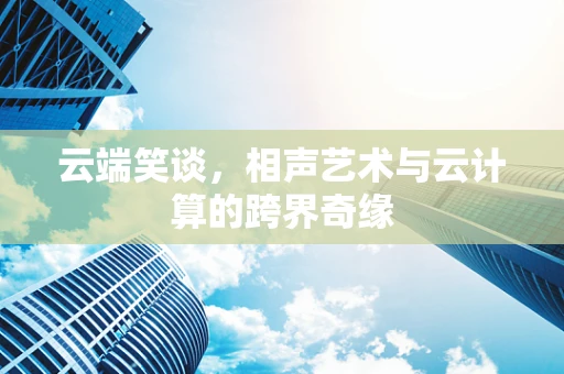 云端笑谈，相声艺术与云计算的跨界奇缘