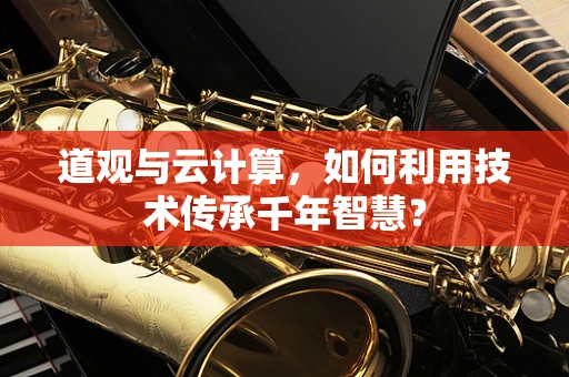 道观与云计算，如何利用技术传承千年智慧？
